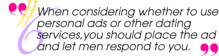 When considering whether to use personal ads or other dating services, your should place the ad and let men respond to you